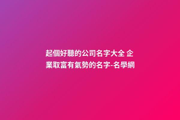 起個好聽的公司名字大全 企業取富有氣勢的名字-名學網